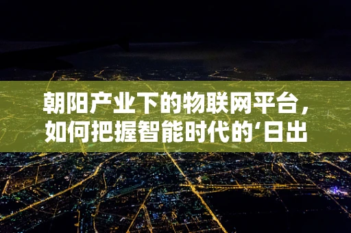 朝阳产业下的物联网平台，如何把握智能时代的‘日出’机遇？