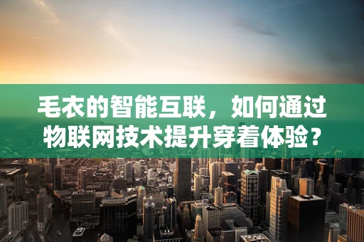毛衣的智能互联，如何通过物联网技术提升穿着体验？