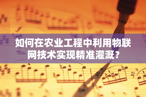 如何在农业工程中利用物联网技术实现精准灌溉？