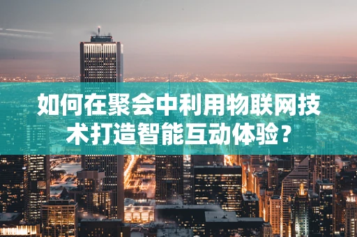 如何在聚会中利用物联网技术打造智能互动体验？