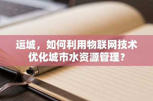 运城，如何利用物联网技术优化城市水资源管理？