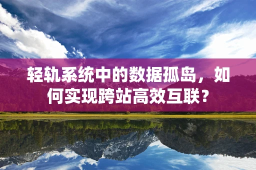 轻轨系统中的数据孤岛，如何实现跨站高效互联？
