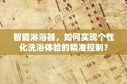智能淋浴器，如何实现个性化洗浴体验的精准控制？