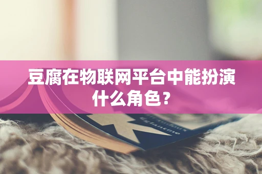 豆腐在物联网平台中能扮演什么角色？