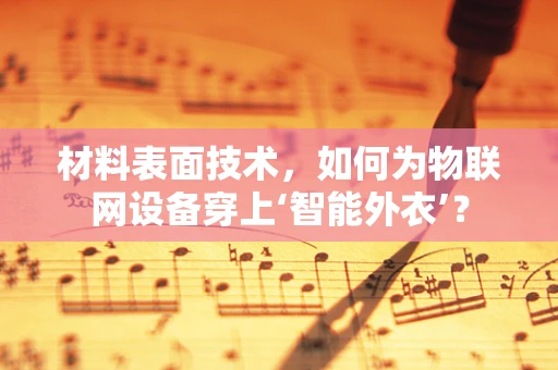 材料表面技术，如何为物联网设备穿上‘智能外衣’？