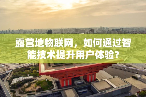 露营地物联网，如何通过智能技术提升用户体验？