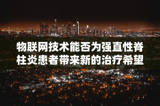 物联网技术能否为强直性脊柱炎患者带来新的治疗希望？