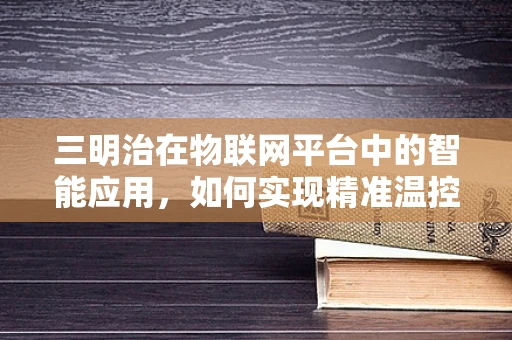 三明治在物联网平台中的智能应用，如何实现精准温控与保鲜？
