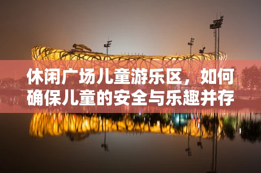 休闲广场儿童游乐区，如何确保儿童的安全与乐趣并存？