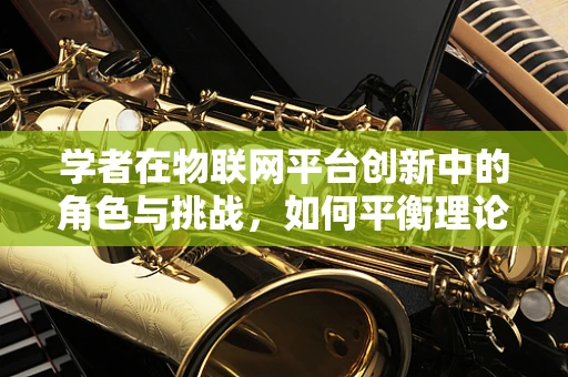 学者在物联网平台创新中的角色与挑战，如何平衡理论与实践？