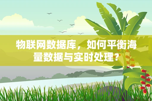 物联网数据库，如何平衡海量数据与实时处理？