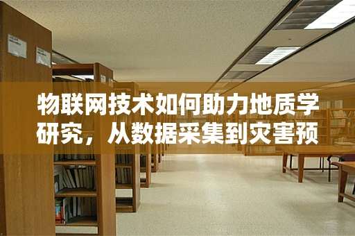 物联网技术如何助力地质学研究，从数据采集到灾害预警的革新