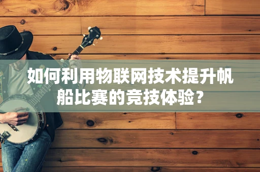 如何利用物联网技术提升帆船比赛的竞技体验？