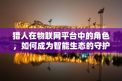 猎人在物联网平台中的角色，如何成为智能生态的守护者？