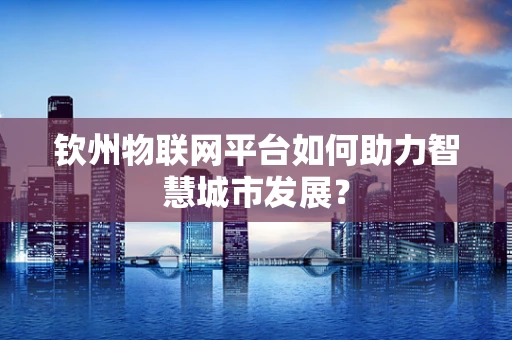 钦州物联网平台如何助力智慧城市发展？