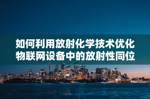 如何利用放射化学技术优化物联网设备中的放射性同位素电源管理？