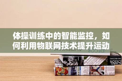 体操训练中的智能监控，如何利用物联网技术提升运动员表现？