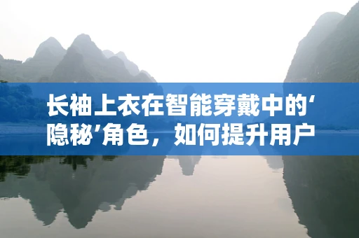 长袖上衣在智能穿戴中的‘隐秘’角色，如何提升用户体验与健康监测？