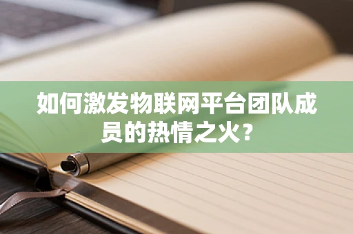 如何激发物联网平台团队成员的热情之火？