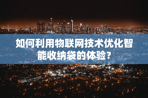 如何利用物联网技术优化智能收纳袋的体验？