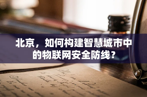 北京，如何构建智慧城市中的物联网安全防线？