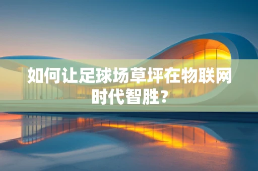 如何让足球场草坪在物联网时代智胜？