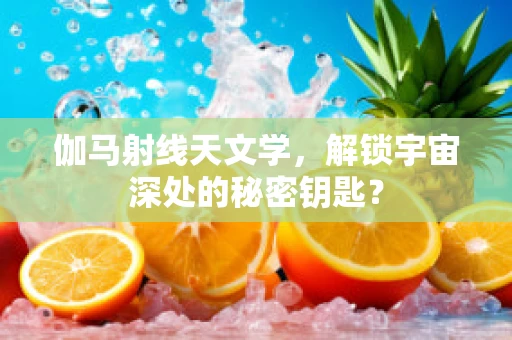 伽马射线天文学，解锁宇宙深处的秘密钥匙？
