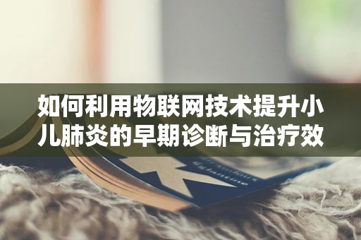 如何利用物联网技术提升小儿肺炎的早期诊断与治疗效率？