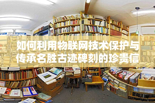 如何利用物联网技术保护与传承名胜古迹碑刻的珍贵信息？