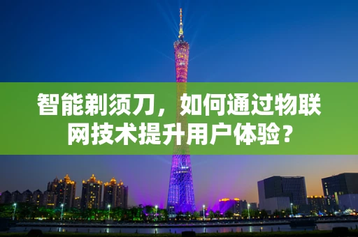 智能剃须刀，如何通过物联网技术提升用户体验？