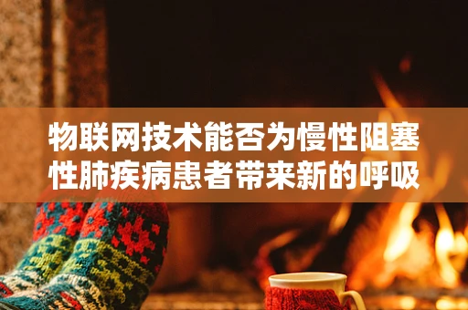 物联网技术能否为慢性阻塞性肺疾病患者带来新的呼吸？