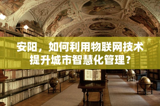 安阳，如何利用物联网技术提升城市智慧化管理？