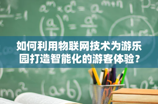 如何利用物联网技术为游乐园打造智能化的游客体验？