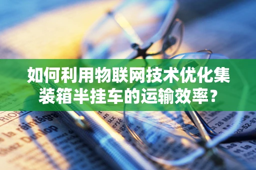 如何利用物联网技术优化集装箱半挂车的运输效率？