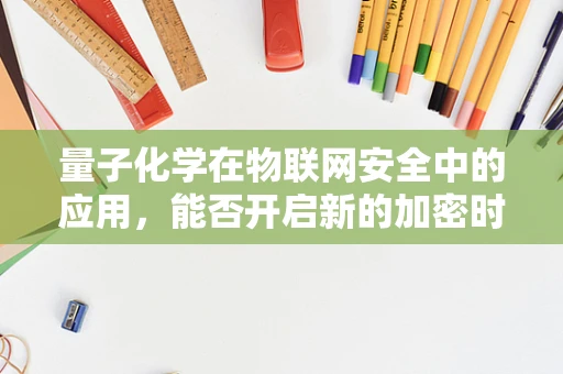 量子化学在物联网安全中的应用，能否开启新的加密时代？