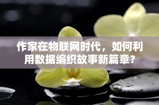 作家在物联网时代，如何利用数据编织故事新篇章？