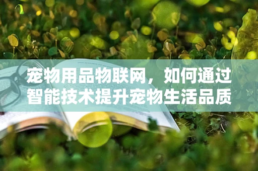 宠物用品物联网，如何通过智能技术提升宠物生活品质？