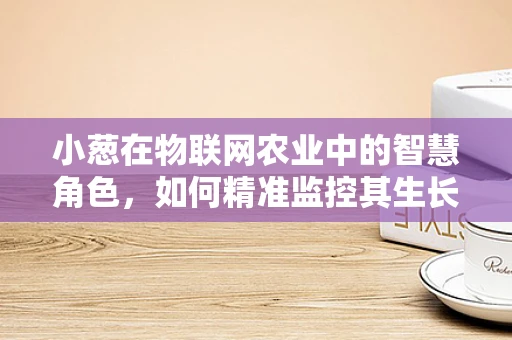 小葱在物联网农业中的智慧角色，如何精准监控其生长环境？