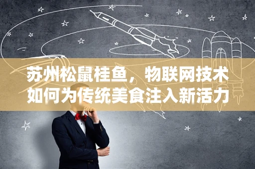 苏州松鼠桂鱼，物联网技术如何为传统美食注入新活力？