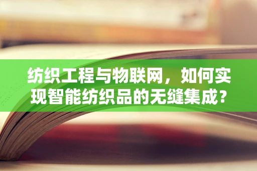纺织工程与物联网，如何实现智能纺织品的无缝集成？