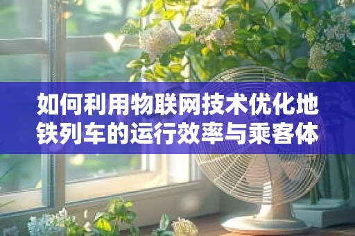 如何利用物联网技术优化地铁列车的运行效率与乘客体验？