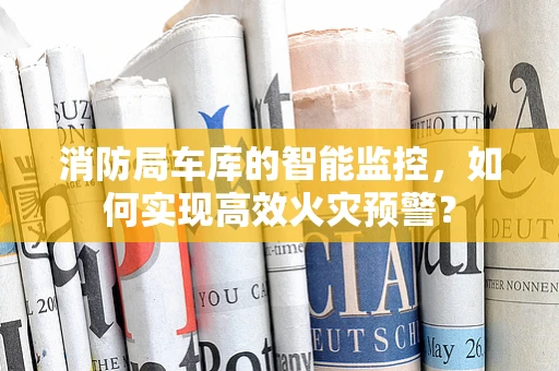 消防局车库的智能监控，如何实现高效火灾预警？