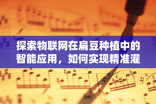 探索物联网在扁豆种植中的智能应用，如何实现精准灌溉与病虫害监测？