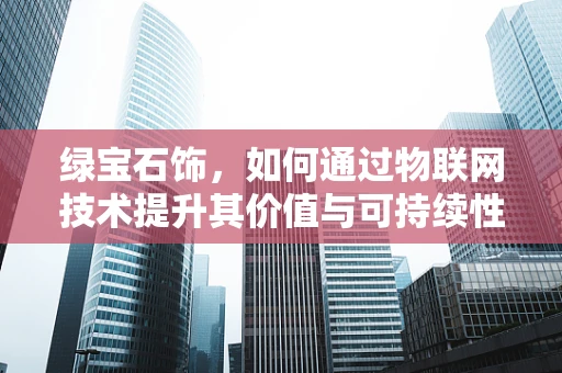 绿宝石饰，如何通过物联网技术提升其价值与可持续性？
