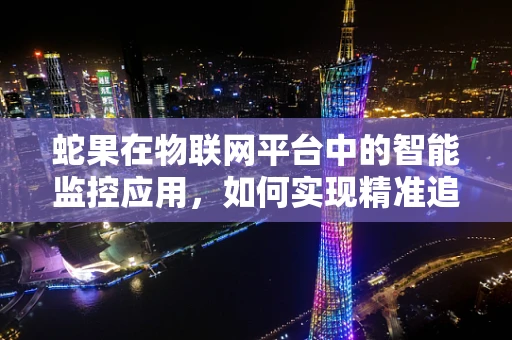 蛇果在物联网平台中的智能监控应用，如何实现精准追踪与高效管理？