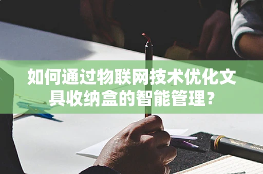 如何通过物联网技术优化文具收纳盒的智能管理？