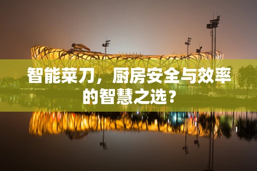 智能菜刀，厨房安全与效率的智慧之选？