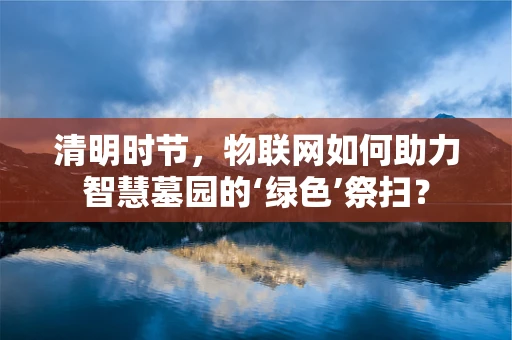 清明时节，物联网如何助力智慧墓园的‘绿色’祭扫？