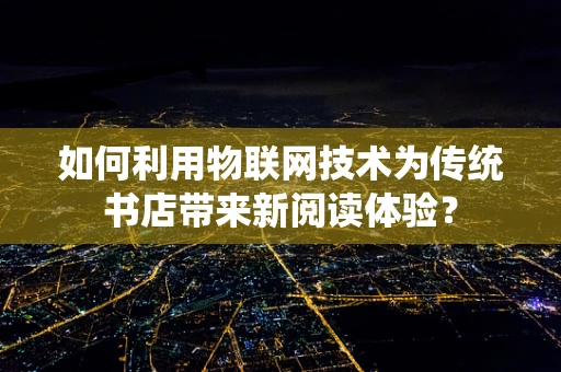 如何利用物联网技术为传统书店带来新阅读体验？