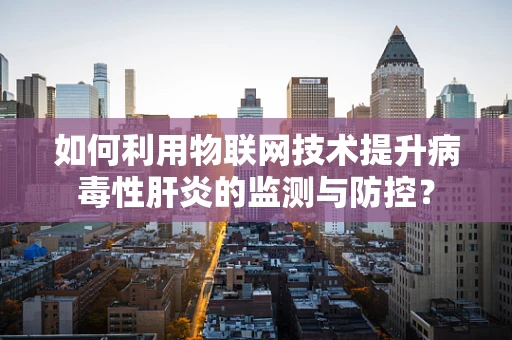 如何利用物联网技术提升病毒性肝炎的监测与防控？